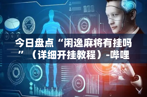 今日盘点“闲逸麻将有挂吗”（详细开挂教程）-哔哩哔哩