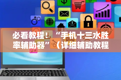 必看教程！“手机十三水胜率辅助器”（详细辅助教程）-哔哩哔哩