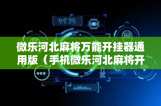 微乐河北麻将万能开挂器通用版（手机微乐河北麻将开挂神器下载）
