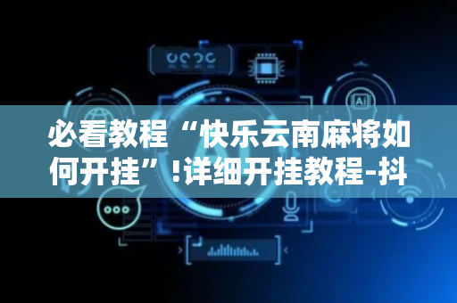 必看教程“快乐云南麻将如何开挂”!详细开挂教程-抖音