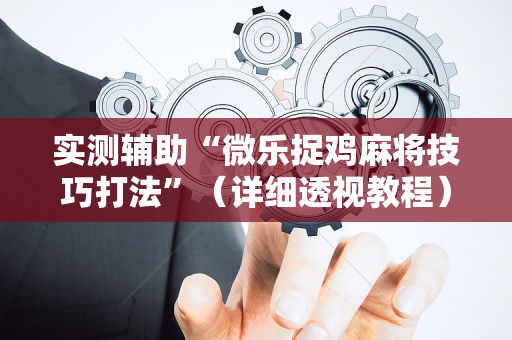 实测辅助“微乐捉鸡麻将技巧打法”（详细透视教程）-哔哩哔哩