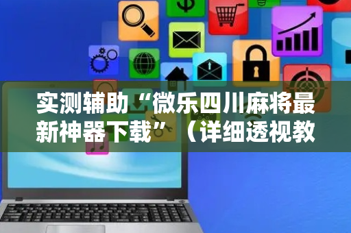 实测辅助“微乐四川麻将最新神器下载”（详细透视教程）-哔哩哔哩