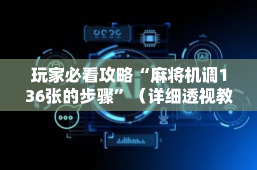 玩家必看攻略“麻将机调136张的步骤”（详细透视教程）-哔哩哔哩