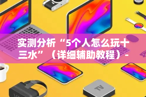实测分析“5个人怎么玩十三水”（详细辅助教程）-哔哩哔哩