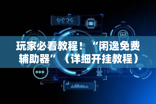 玩家必看教程！“闲逸免费辅助器”（详细开挂教程）-哔哩哔哩