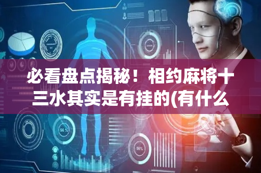 必看盘点揭秘！相约麻将十三水其实是有挂的(有什么技巧)