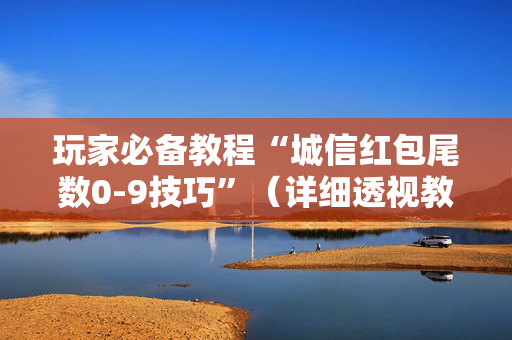 玩家必备教程“城信红包尾数0-9技巧”（详细透视教程）-哔哩哔哩