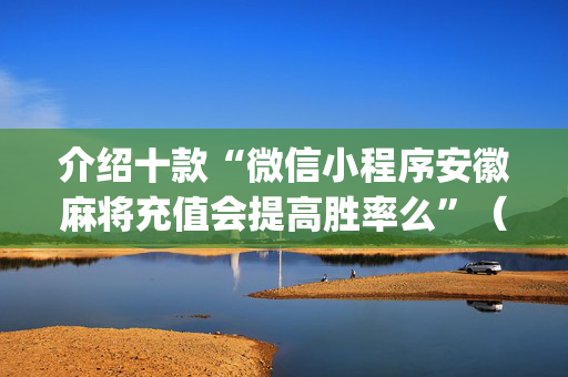 介绍十款“微信小程序安徽麻将充值会提高胜率么”（神器最新免费)