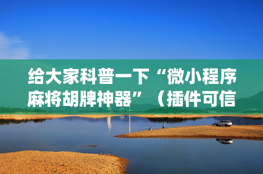 给大家科普一下“微小程序麻将胡牌神器”（插件可信吗)