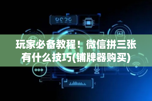 玩家必备教程！微信拼三张有什么技巧(铺牌器购买)