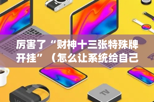 厉害了“财神十三张特殊牌开挂”（怎么让系统给自己好牌)