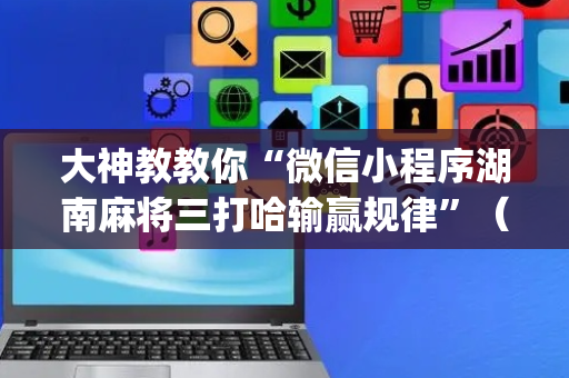 大神教教你“微信小程序湖南麻将三打哈输赢规律”（助攻神器)