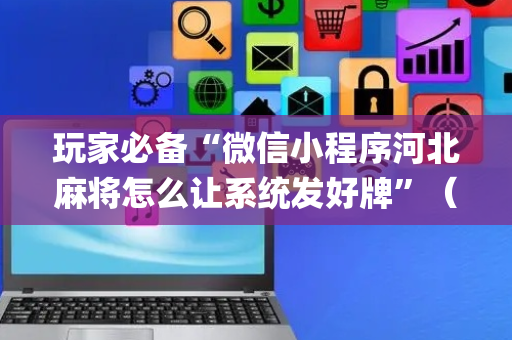 玩家必备“微信小程序河北麻将怎么让系统发好牌”（怎么能得到好牌)