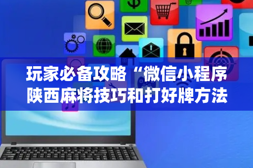 玩家必备攻略“微信小程序陕西麻将技巧和打好牌方法”（插件开挂免费AI)