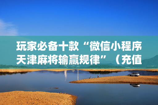 玩家必备十款“微信小程序天津麻将输赢规律”（充值会提高胜率么)