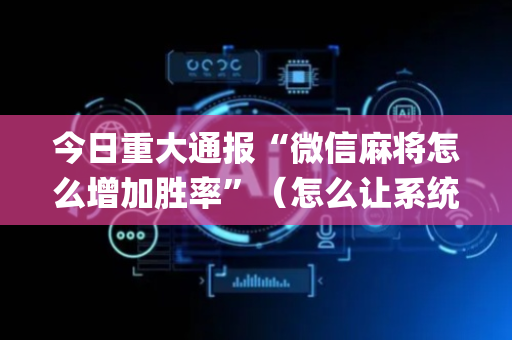 今日重大通报“微信麻将怎么增加胜率”（怎么让系统给你发好牌)
