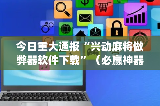 今日重大通报“兴动麻将做弊器软件下载”（必赢神器辅助器)