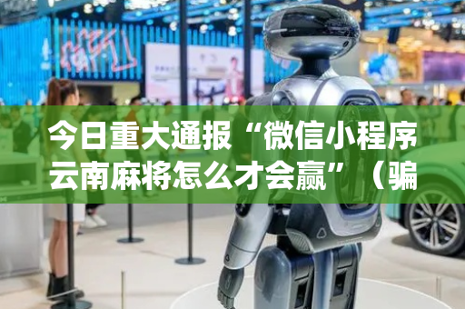 今日重大通报“微信小程序云南麻将怎么才会赢”（骗局大揭秘)