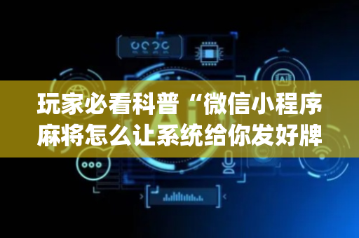 玩家必看科普“微信小程序麻将怎么让系统给你发好牌”（有什么诀窍)