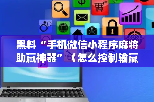 黑料“手机微信小程序麻将助赢神器”（怎么控制输赢)