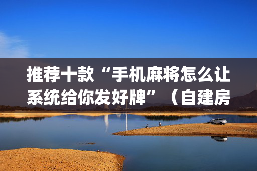 推荐十款“手机麻将怎么让系统给你发好牌”（自建房怎么拿好牌)