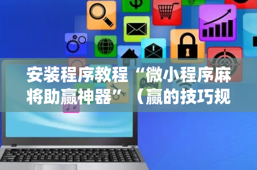 安装程序教程“微小程序麻将助赢神器”（赢的技巧规律)