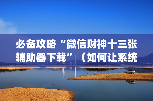 必备攻略“微信财神十三张辅助器下载”（如何让系统发好牌)