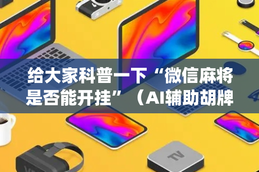 给大家科普一下“微信麻将是否能开挂”（AI辅助胡牌规则)