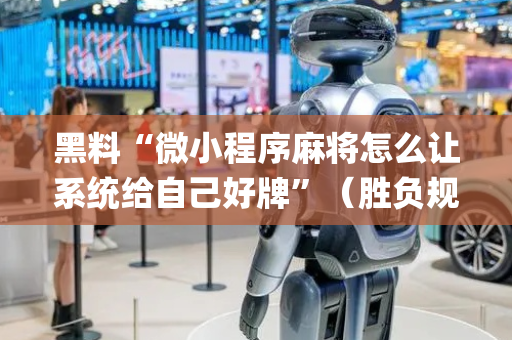 黑料“微小程序麻将怎么让系统给自己好牌”（胜负规律拿好牌)