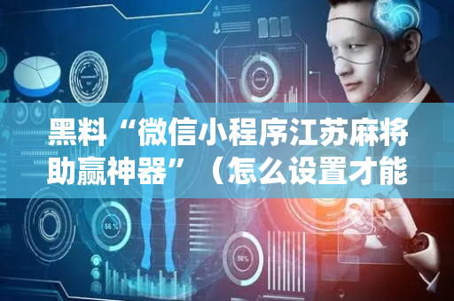 黑料“微信小程序江苏麻将助赢神器”（怎么设置才能赢)