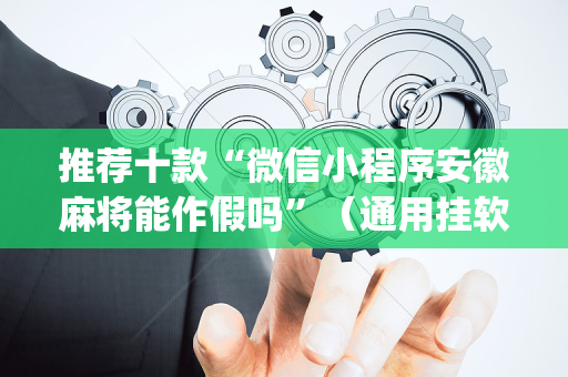 推荐十款“微信小程序安徽麻将能作假吗”（通用挂软件多少钱)