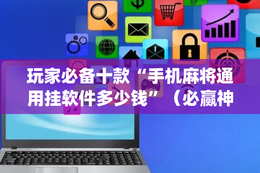 玩家必备十款“手机麻将通用挂软件多少钱”（必赢神器免费安装)