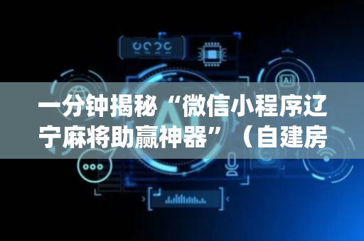 一分钟揭秘“微信小程序辽宁麻将助赢神器”（自建房怎么拿好牌)