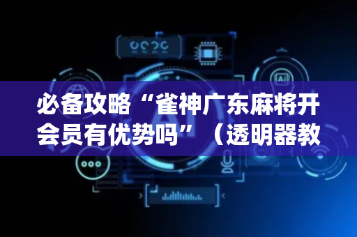 必备攻略“雀神广东麻将开会员有优势吗”（透明器教程)