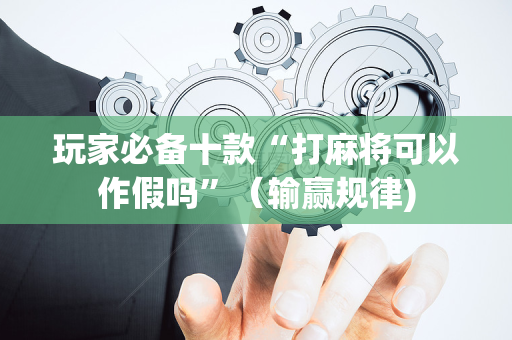 玩家必备十款“打麻将可以作假吗”（输赢规律)
