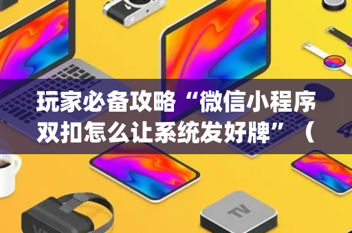 玩家必备攻略“微信小程序双扣怎么让系统发好牌”（辅助器下载)