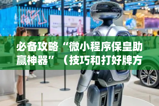 必备攻略“微小程序保皇助赢神器”（技巧和打好牌方法)