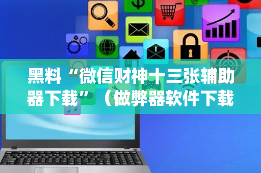 黑料“微信财神十三张辅助器下载”（做弊器软件下载)