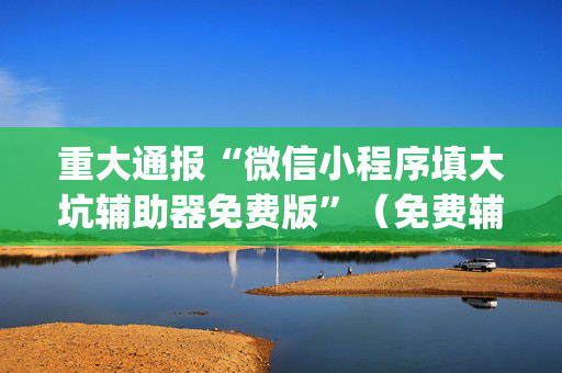 重大通报“微信小程序填大坑辅助器免费版”（免费辅助)