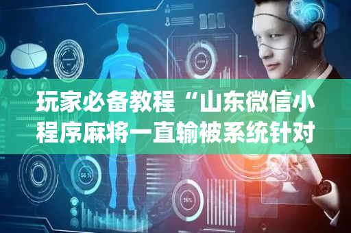 玩家必备教程“山东微信小程序麻将一直输被系统针对了吗”（发牌有什么规律吗)