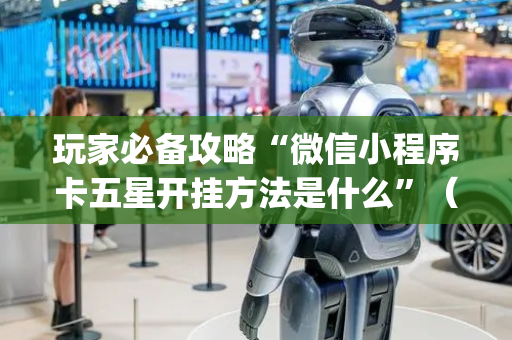 玩家必备攻略“微信小程序卡五星开挂方法是什么”（免费辅助)