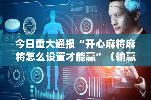 今日重大通报“开心麻将麻将怎么设置才能赢”（输赢跟id号有关系吗)