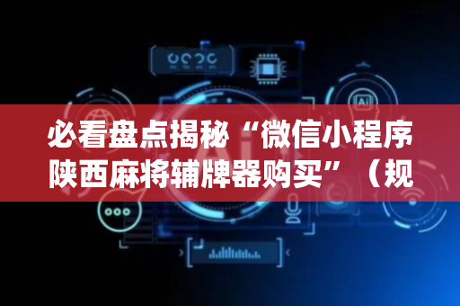 必看盘点揭秘“微信小程序陕西麻将辅牌器购买”（规律确实有挂)
