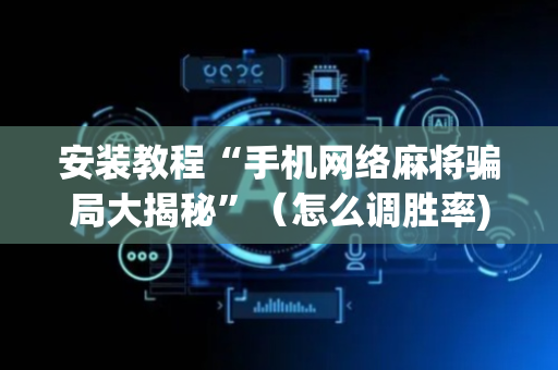 安装教程“手机网络麻将骗局大揭秘”（怎么调胜率)