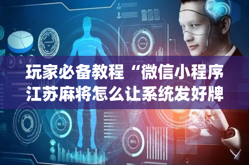 玩家必备教程“微信小程序江苏麻将怎么让系统发好牌”（发牌有什么规律吗)