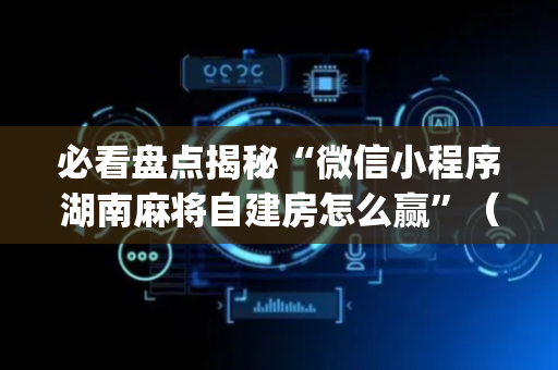 必看盘点揭秘“微信小程序湖南麻将自建房怎么赢”（插件开挂免费AI)