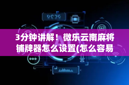 3分钟讲解！微乐云南麻将铺牌器怎么设置(怎么容易赢)