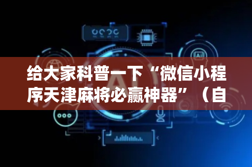 给大家科普一下“微信小程序天津麻将必赢神器”（自建房怎么拿好牌)
