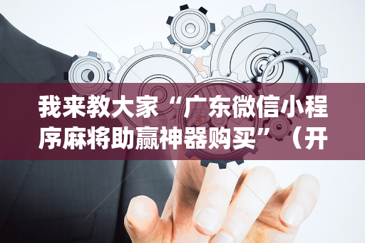 我来教大家“广东微信小程序麻将助赢神器购买”（开挂辅助脚本)