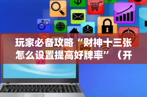 玩家必备攻略“财神十三张怎么设置提高好牌率”（开挂辅助器脚本)